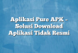Aplikasi Pure APK – Solusi Download Aplikasi Tidak Resmi