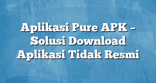 Aplikasi Pure APK – Solusi Download Aplikasi Tidak Resmi