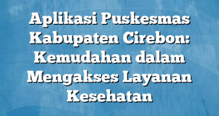 Aplikasi Puskesmas Kabupaten Cirebon: Kemudahan dalam Mengakses Layanan Kesehatan