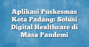 Aplikasi Puskesmas Kota Padang: Solusi Digital Healthcare di Masa Pandemi