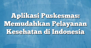 Aplikasi Puskesmas: Memudahkan Pelayanan Kesehatan di Indonesia