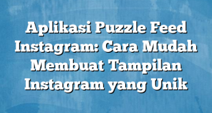 Aplikasi Puzzle Feed Instagram: Cara Mudah Membuat Tampilan Instagram yang Unik