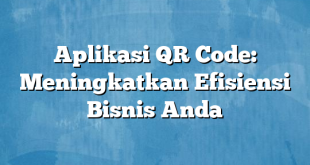 Aplikasi QR Code: Meningkatkan Efisiensi Bisnis Anda