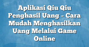 Aplikasi Qiu Qiu Penghasil Uang – Cara Mudah Menghasilkan Uang Melalui Game Online