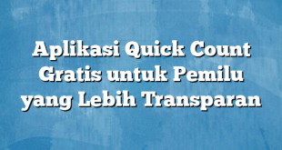 Aplikasi Quick Count Gratis untuk Pemilu yang Lebih Transparan