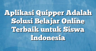 Aplikasi Quipper Adalah Solusi Belajar Online Terbaik untuk Siswa Indonesia