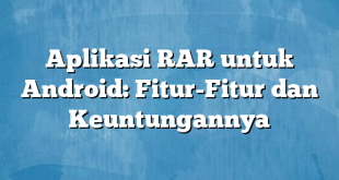 Aplikasi RAR untuk Android: Fitur-Fitur dan Keuntungannya