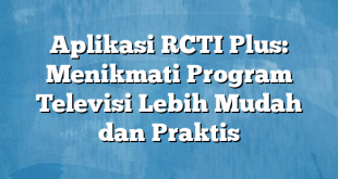 Aplikasi RCTI Plus: Menikmati Program Televisi Lebih Mudah dan Praktis