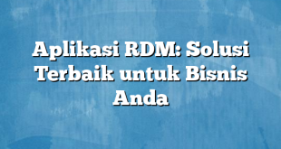 Aplikasi RDM: Solusi Terbaik untuk Bisnis Anda