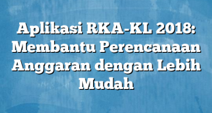 Aplikasi RKA-KL 2018: Membantu Perencanaan Anggaran dengan Lebih Mudah