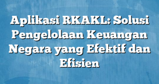 Aplikasi RKAKL: Solusi Pengelolaan Keuangan Negara yang Efektif dan Efisien