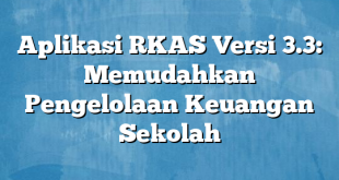 Aplikasi RKAS Versi 3.3: Memudahkan Pengelolaan Keuangan Sekolah