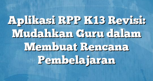 Aplikasi RPP K13 Revisi: Mudahkan Guru dalam Membuat Rencana Pembelajaran