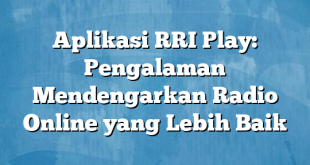 Aplikasi RRI Play: Pengalaman Mendengarkan Radio Online yang Lebih Baik