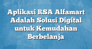 Aplikasi RSA Alfamart Adalah Solusi Digital untuk Kemudahan Berbelanja