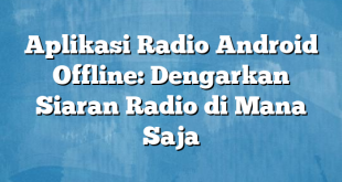 Aplikasi Radio Android Offline: Dengarkan Siaran Radio di Mana Saja