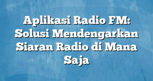 Aplikasi Radio FM: Solusi Mendengarkan Siaran Radio di Mana Saja