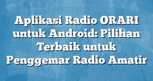 Aplikasi Radio ORARI untuk Android: Pilihan Terbaik untuk Penggemar Radio Amatir