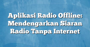 Aplikasi Radio Offline: Mendengarkan Siaran Radio Tanpa Internet