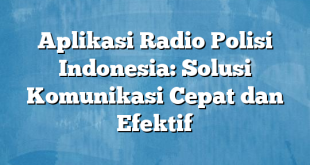 Aplikasi Radio Polisi Indonesia: Solusi Komunikasi Cepat dan Efektif