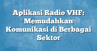 Aplikasi Radio VHF: Memudahkan Komunikasi di Berbagai Sektor