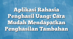 Aplikasi Rahasia Penghasil Uang: Cara Mudah Mendapatkan Penghasilan Tambahan