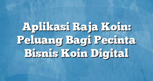 Aplikasi Raja Koin: Peluang Bagi Pecinta Bisnis Koin Digital