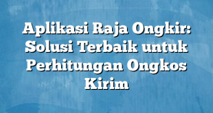 Aplikasi Raja Ongkir: Solusi Terbaik untuk Perhitungan Ongkos Kirim