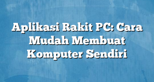 Aplikasi Rakit PC: Cara Mudah Membuat Komputer Sendiri