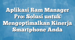 Aplikasi Ram Manager Pro: Solusi untuk Mengoptimalkan Kinerja Smartphone Anda