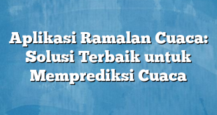Aplikasi Ramalan Cuaca: Solusi Terbaik untuk Memprediksi Cuaca