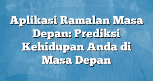 Aplikasi Ramalan Masa Depan: Prediksi Kehidupan Anda di Masa Depan