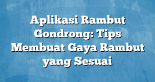 Aplikasi Rambut Gondrong: Tips Membuat Gaya Rambut yang Sesuai