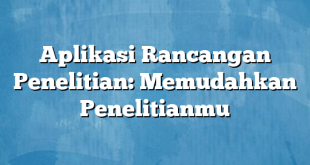 Aplikasi Rancangan Penelitian: Memudahkan Penelitianmu