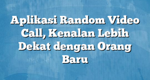 Aplikasi Random Video Call, Kenalan Lebih Dekat dengan Orang Baru