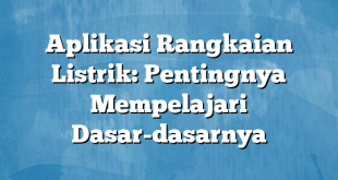 Aplikasi Rangkaian Listrik: Pentingnya Mempelajari Dasar-dasarnya