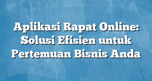 Aplikasi Rapat Online: Solusi Efisien untuk Pertemuan Bisnis Anda