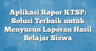 Aplikasi Rapor KTSP: Solusi Terbaik untuk Menyusun Laporan Hasil Belajar Siswa