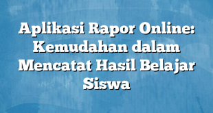 Aplikasi Rapor Online: Kemudahan dalam Mencatat Hasil Belajar Siswa