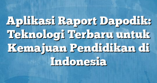 Aplikasi Raport Dapodik: Teknologi Terbaru untuk Kemajuan Pendidikan di Indonesia