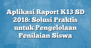 Aplikasi Raport K13 SD 2018: Solusi Praktis untuk Pengelolaan Penilaian Siswa