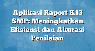 Aplikasi Raport K13 SMP: Meningkatkan Efisiensi dan Akurasi Penilaian