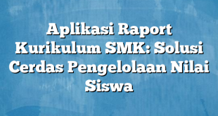 Aplikasi Raport Kurikulum SMK: Solusi Cerdas Pengelolaan Nilai Siswa