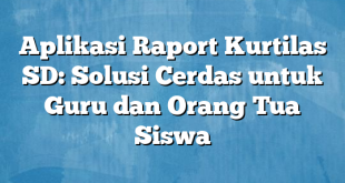 Aplikasi Raport Kurtilas SD: Solusi Cerdas untuk Guru dan Orang Tua Siswa