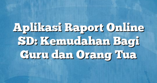 Aplikasi Raport Online SD: Kemudahan Bagi Guru dan Orang Tua