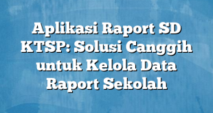 Aplikasi Raport SD KTSP: Solusi Canggih untuk Kelola Data Raport Sekolah