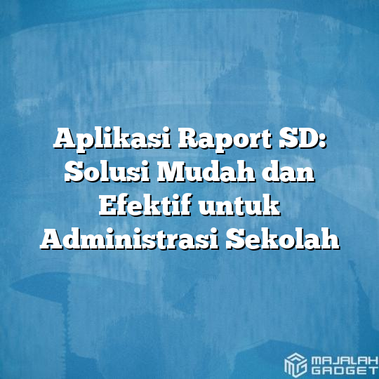 Aplikasi Raport Sd Solusi Mudah Dan Efektif Untuk Administrasi Sekolah Majalah Gadget 4060