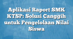 Aplikasi Raport SMK KTSP: Solusi Canggih untuk Pengelolaan Nilai Siswa