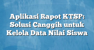 Aplikasi Rapot KTSP: Solusi Canggih untuk Kelola Data Nilai Siswa