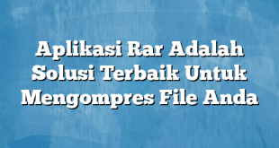 Aplikasi Rar Adalah Solusi Terbaik Untuk Mengompres File Anda